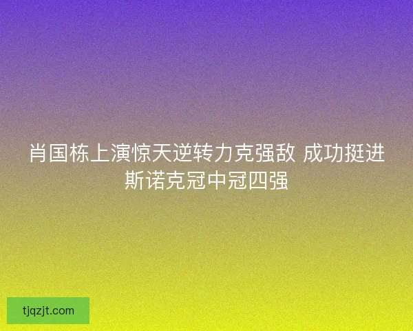 肖国栋上演惊天逆转力克强敌 成功挺进斯诺克冠中冠四强