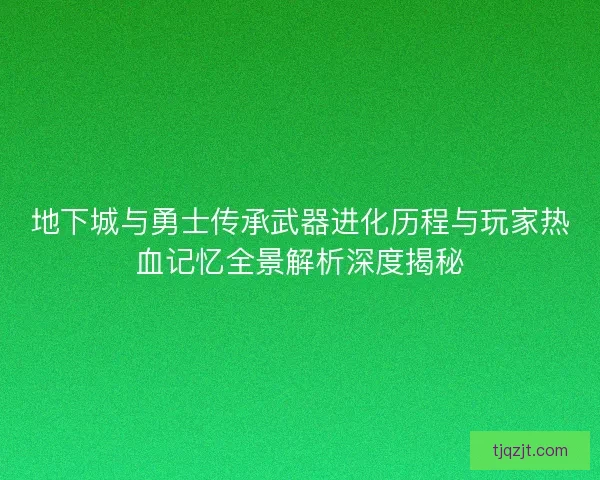 地下城与勇士传承武器进化历程与玩家热血记忆全景解析深度揭秘 地下城与勇士传承武器进化历程与玩家热血记忆全景解析深度揭秘